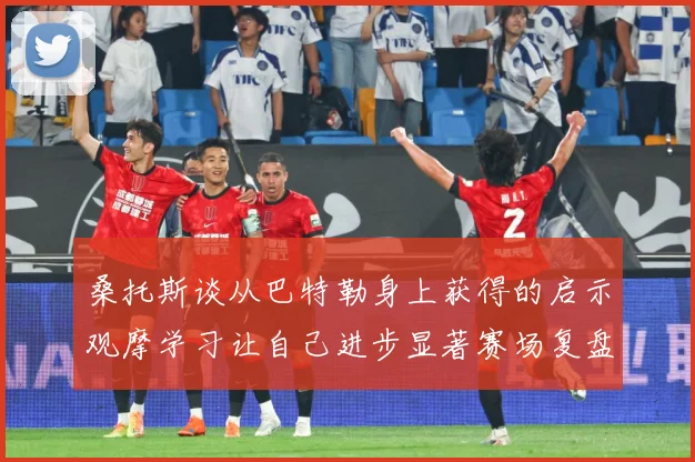 桑托斯谈从巴特勒身上获得的启示观摩学习让自己进步显著赛场复盘：最新赛事动态与深度分析