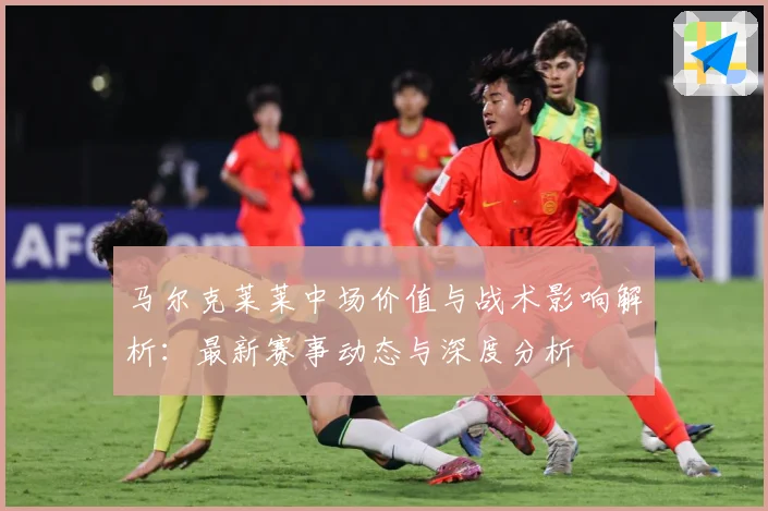 马尔克莱莱中场价值与战术影响解析：最新赛事动态与深度分析
