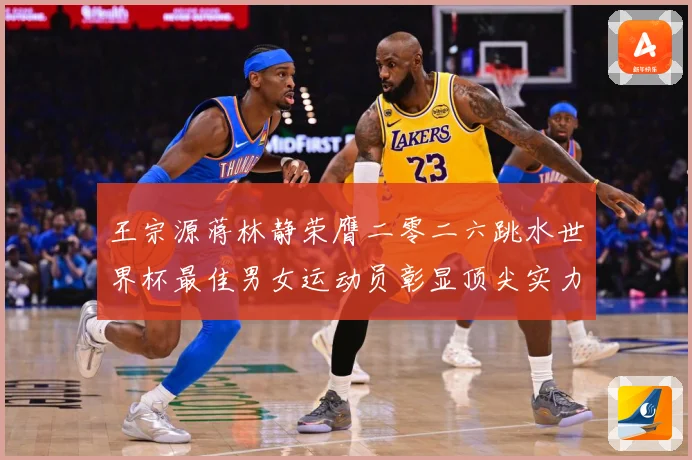 王宗源蒋林静荣膺二零二六跳水世界杯最佳男女运动员彰显顶尖实力赛事前瞻：最新赛事动态与深度分析