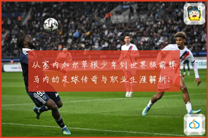 从塞内加尔草根少年到世界级前锋马内的足球传奇与职业生涯解析：最新赛事动态与深度分析