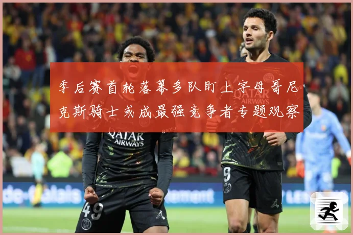 季后赛首轮落幕多队盯上字母哥尼克斯骑士或成最强竞争者专题观察：最新赛事动态与深度分析