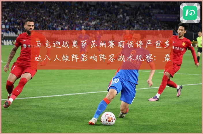 马竞迎战奥萨苏纳赛前伤停严重多达八人缺阵影响阵容战术观察：最新赛事动态与深度分析