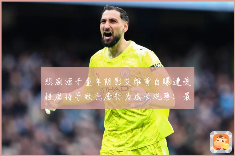 悲剧源于童年阴影艾维曾自曝遭受性虐待导致荒唐行为成长观察：最新赛事动态与深度分析