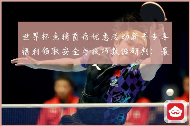 世界杯竞猜首存优惠活动新手专享福利领取安全与技巧数据研判：最新赛事动态与深度分析