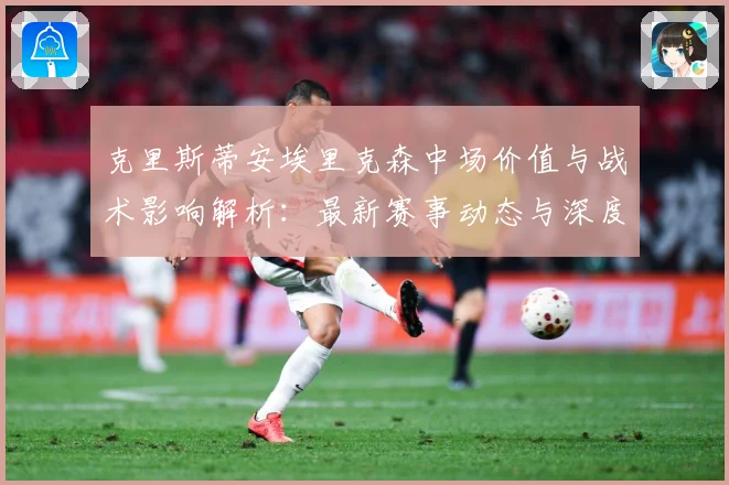 克里斯蒂安埃里克森中场价值与战术影响解析：最新赛事动态与深度分析