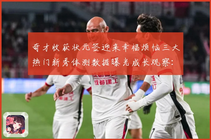 奇才收获状元签迎来幸福烦恼三大热门新秀体测数据曝光成长观察：最新赛事动态与深度分析