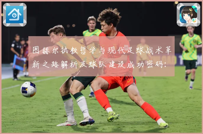 图赫尔执教哲学与现代足球战术革新之路解析及球队建设成功密码：最新赛事动态与深度分析