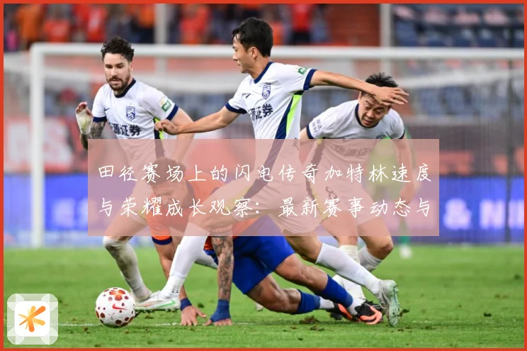 田径赛场上的闪电传奇加特林速度与荣耀成长观察：最新赛事动态与深度分析