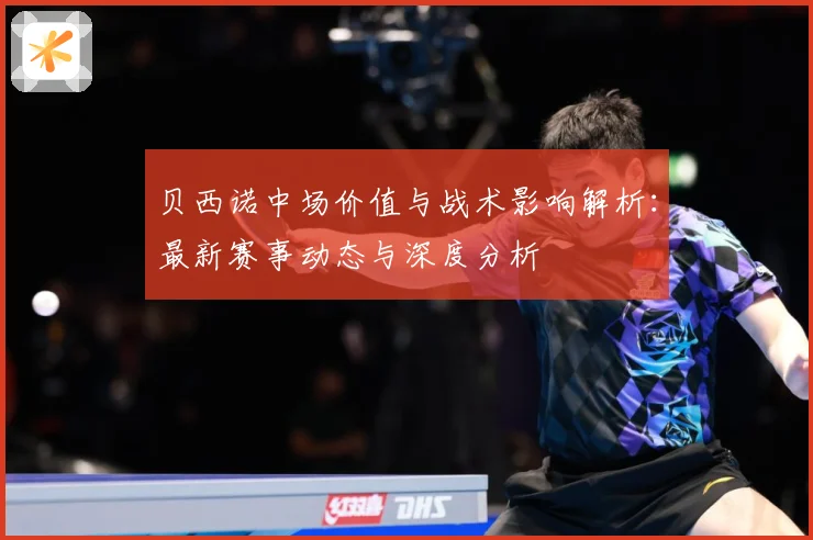 贝西诺中场价值与战术影响解析：最新赛事动态与深度分析