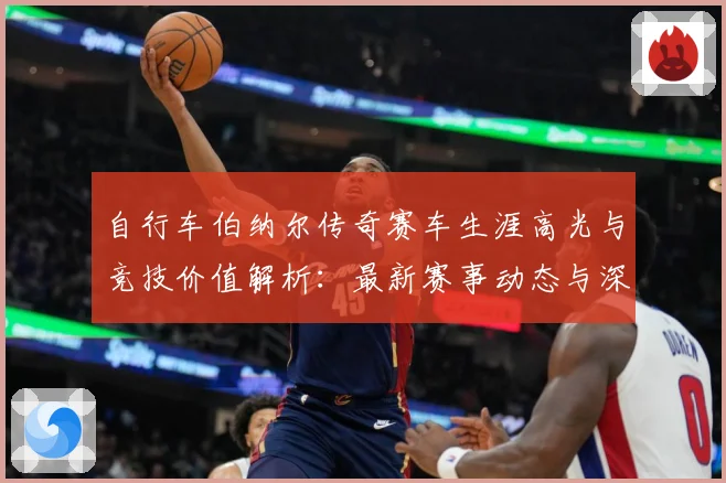 自行车伯纳尔传奇赛车生涯高光与竞技价值解析：最新赛事动态与深度分析