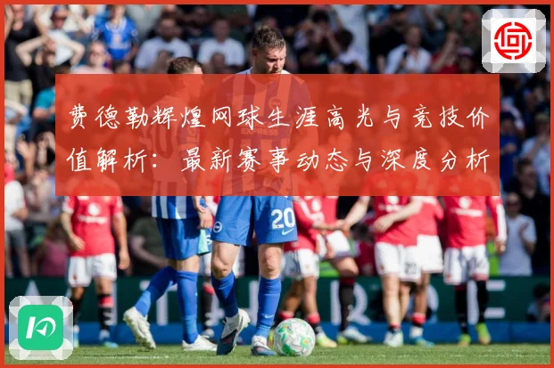 费德勒辉煌网球生涯高光与竞技价值解析：最新赛事动态与深度分析