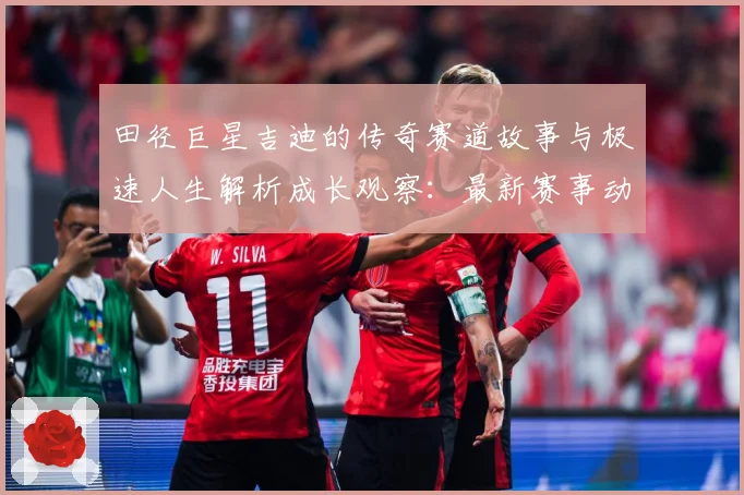 田径巨星吉迪的传奇赛道故事与极速人生解析成长观察：最新赛事动态与深度分析