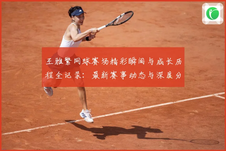 王雅繁网球赛场精彩瞬间与成长历程全记录：最新赛事动态与深度分析