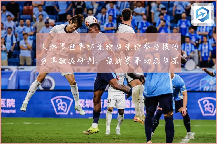 美加墨世界杯竞猜与竞猜参与技巧分享数据研判：最新赛事动态与深度分析