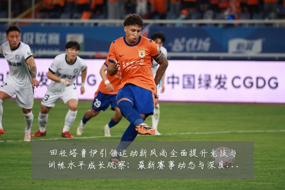 田径塔鲁伊引领运动新风尚全面提升竞技与训练水平成长观察：最新赛事动态与深度分析