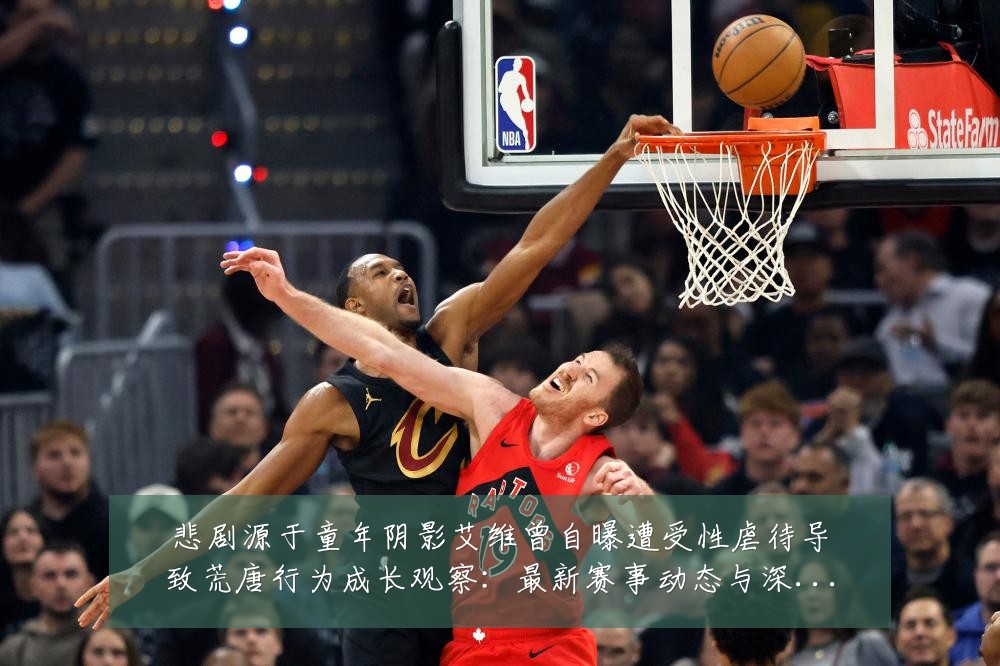 悲剧源于童年阴影艾维曾自曝遭受性虐待导致荒唐行为成长观察：最新赛事动态与深度分析