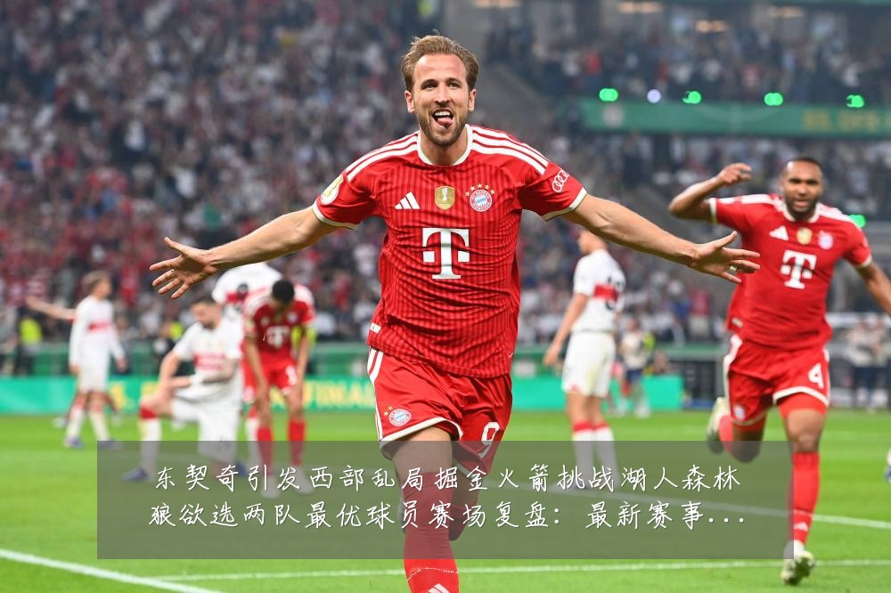 东契奇引发西部乱局掘金火箭挑战湖人森林狼欲选两队最优球员赛场复盘：最新赛事动态与深度分析