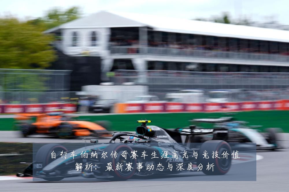 自行车伯纳尔传奇赛车生涯高光与竞技价值解析：最新赛事动态与深度分析