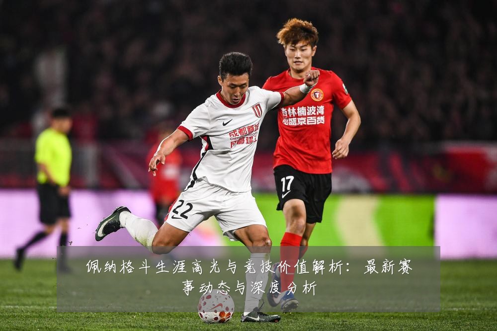 佩纳格斗生涯高光与竞技价值解析：最新赛事动态与深度分析