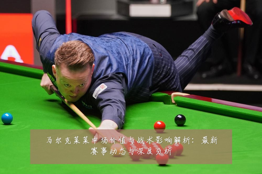 马尔克莱莱中场价值与战术影响解析：最新赛事动态与深度分析