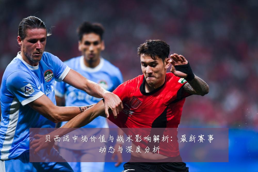 贝西诺中场价值与战术影响解析：最新赛事动态与深度分析