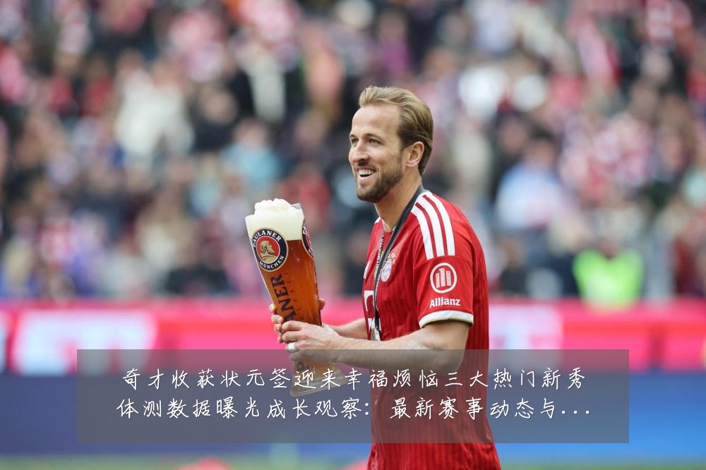 奇才收获状元签迎来幸福烦恼三大热门新秀体测数据曝光成长观察：最新赛事动态与深度分析