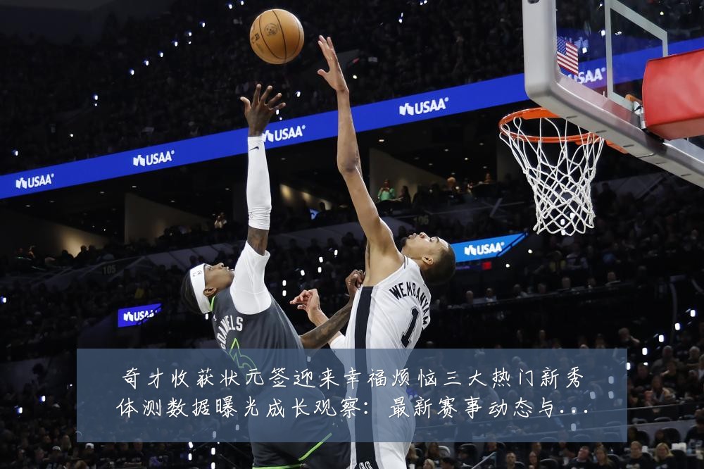 奇才收获状元签迎来幸福烦恼三大热门新秀体测数据曝光成长观察：最新赛事动态与深度分析