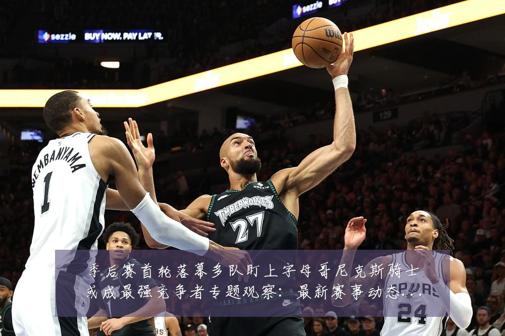 季后赛首轮落幕多队盯上字母哥尼克斯骑士或成最强竞争者专题观察：最新赛事动态与深度分析